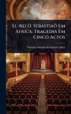 El-rei D. Sebastiaõ Em Africa, Tragedia Em Cinco Actos El-rei D. Sebastiaõ Em Africa, Tragedia Em Cinco Actos