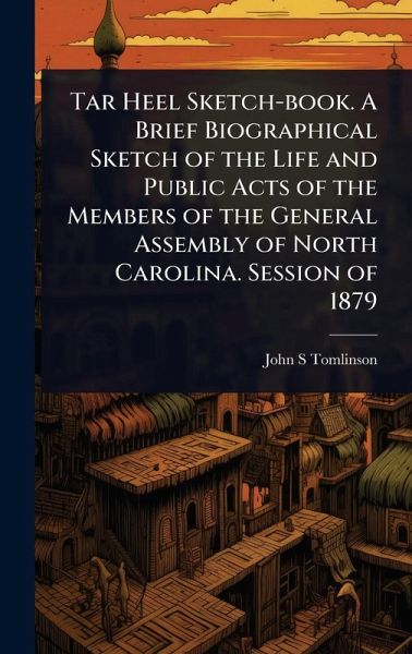 Tar Heel Sketch-book. A Brief Biographical Sketch of the Life and Public Acts of the Members of the General Assembly of North Carolina. Session of 1879 Tar Heel Sketch-book. A Brief Biographical Sketch of the Life and Public Acts of the Members of the General Assembly of North Carolina. Session of 1879