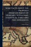 Some Facts About the Proposed Dismemberment of Hungary, With a map, Statistical Table and two Appendices