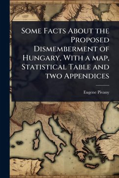 Some Facts About the Proposed Dismemberment of Hungary, With a map, Statistical Table and two Appendices - Pivany, Eugene [From Old Catalog]