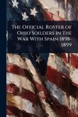 The Official Roster of Ohio Soilders in the War With Spain 1898-1899
