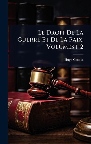 Le Droit De La Guerre Et De La Paix, Volumes 1-2