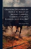 Oration Delivered by Hon. J. M. Bailey at Mount Carroll, Carroll County, Illinois, July 4th, 1867 Oration Delivered by Hon. J. M. Bailey at Mount Carroll, Carroll County, Illinois, July 4th, 1867