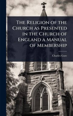 The Religion of the Church as Presented in the Church of England a Manual of Membership - Gore, Charles