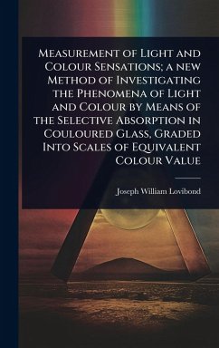 Measurement of Light and Colour Sensations; a new Method of Investigating the Phenomena of Light and Colour by Means of the Selective Absorption in Couloured Glass, Graded Into Scales of Equivalent Colour Value - Lovibond, Joseph William