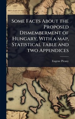 Some Facts About the Proposed Dismemberment of Hungary, With a map, Statistical Table and two Appendices - Pivany, Eugene [From Old Catalog]