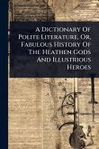 A Dictionary Of Polite Literature, Or, Fabulous History Of The Heathen Gods And Illustrious Heroes