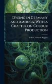 Dyeing in Germany and America, With a Chapter on Colour Production