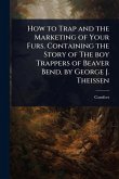 How to Trap and the Marketing of Your Furs. Containing the Story of The boy Trappers of Beaver Bend, by George J. Theissen How to Trap and the Marketing of Your Furs. Containing the Story of The boy Trappers of Beaver Bend, by George J. Theissen