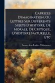 Caprices D'imagination, Ou Lettres Sur DiffÃ(c)rents Sujets D'histoire, De Morale, De Critique, D'histoire Naturelle, Etc