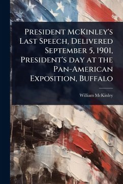 President McKinley's Last Speech, Delivered September 5, 1901, President's day at the Pan-American Exposition, Buffalo - Mckinley, William President McKinley's Last Speech, Delivered September 5, 1901, President's day at the Pan-American Exposition, Buffalo - Mckinley, William