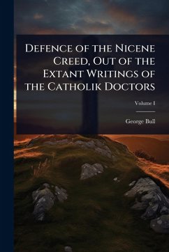 Defence of the Nicene Creed, Out of the Extant Writings of the Catholik Doctors - Bull, George