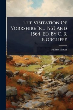 The Visitation Of Yorkshire In... 1563 And 1564, Ed. By C. B. Norcliffe - Flower, William