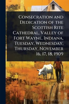 Cover Consecration and Dedication of the Scottish Rite Cathedral, Valley of Fort Wayne, Indiana, Tuesday, Wednesday, Thursday, November 16, 17, 18, 1909