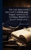 The Life, Brilliant Military Career, and Public Services of General Winfield Scott Hancock ..