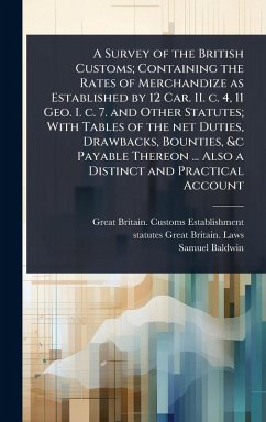 A Survey of the British Customs; Containing the Rates of Merchandize as Established by 12 Car. II. c. 4, 11 Geo. I. c. 7. and Other Statutes; With Tables of the net Duties, Drawbacks, Bounties, &c Payable Thereon ... Also a Distinct and Practical Account - Establishment, Great Britain Customs; Great Britain Laws, Statutes; Baldwin, Samuel
