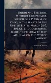 Union and Freedom, Without Compromise. Speech of S. P. Chase, of Ohio, in the Senate of the United States, March 26-7, 1850, on the Compromise Resolutions Submitted by Mr. Clay on the 25th of January