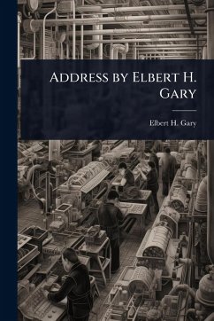 Address by Elbert H. Gary - Gary, Elbert H Address by Elbert H. Gary - Gary, Elbert H