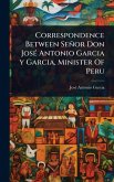 Correspondence Between Señor Don JosÃ(c) Antonio Garcia y Garcia, Minister Of Peru Correspondence Between Señor Don JosÃ(c) Antonio Garcia y Garcia, Minister Of Peru