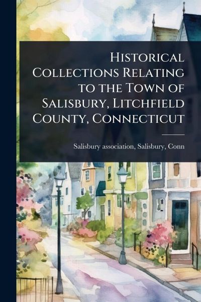 Historical Collections Relating to the Town of Salisbury, Litchfield County, Connecticut Historical Collections Relating to the Town of Salisbury, Litchfield County, Connecticut