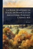 La Reine Hortense en Italie, en France et en Angleterre Pendant L'AnnÃ(c)e 1831