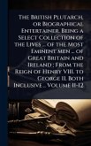 The British Plutarch, or Biographical Entertainer. Being a Select Collection of the Lives ... of the Most Eminent men ... of Great Britain and Ireland; From the Reign of Henry VIII. to George II. Both Inclusive .. Volume 11-12