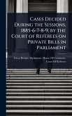 Cases Decided During the Sessions, 1885-6-7-8-9, by the Court of Referees on Private Bills in Parliament