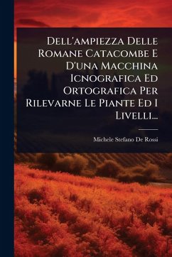 Cover Dell'ampiezza Delle Romane Catacombe E D'una Macchina Icnografica Ed Ortografica Per Rilevarne Le Piante Ed I Livelli...