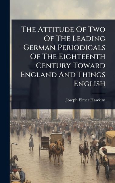 The Attitude Of Two Of The Leading German Periodicals Of The Eighteenth Century Toward England And Things English The Attitude Of Two Of The Leading German Periodicals Of The Eighteenth Century Toward England And Things English