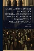 Eight Sermons On The Necessity Of Repentance, Preached In Oxford, 1640. Now Revised With A Preface By P. Oliver Eight Sermons On The Necessity Of Repentance, Preached In Oxford, 1640. Now Revised With A Preface By P. Oliver