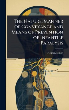 The Nature, Manner of Conveyance and Means of Prevention of Infantile Paralysis - Simon, Flexner