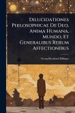 Dilucidationes Philosophicae De Deo, Anima Humana, Mundo, Et Generalibus Rerum Affectionibus Dilucidationes Philosophicae De Deo, Anima Humana, Mundo, Et Generalibus Rerum Affectionibus