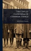 The Child's Catechism of Common Things The Child's Catechism of Common Things