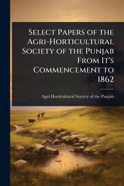 Select Papers of the Agri-Horticultural Society of the Punjab From It's Commencement to 1862 - Society of the Punjab, Agri-Horticult