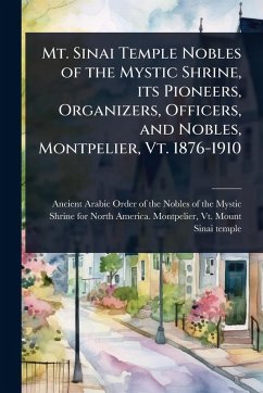 Mt. Sinai Temple Nobles of the Mystic Shrine, its Pioneers, Organizers, Officers, and Nobles, Montpelier, Vt. 1876-1910 Cover Mt. Sinai Temple Nobles of the Mystic Shrine, its Pioneers, Organizers, Officers, and Nobles, Montpelier, Vt. 1876-1910