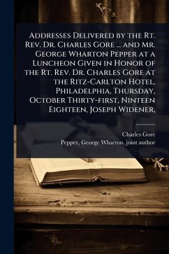 Addresses Delivered by the Rt. Rev. Dr. Charles Gore ... and Mr. George Wharton Pepper at a Luncheon Given in Honor of the Rt. Rev. Dr. Charles Gore at the Ritz-Carlton Hotel, Philadelphia, Thursday, October Thirty-first, Ninteen Eighteen, Joseph Widener, - Gore, Charles