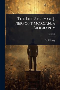 Cover The Life Story of J. Pierpont Morgan; a Biography