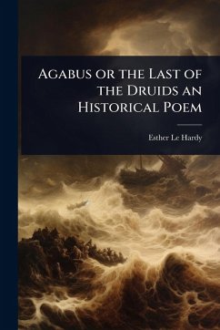 Agabus or the Last of the Druids an Historical Poem - Hardy, Esther Le