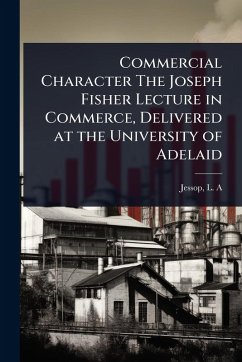 Commercial Character The Joseph Fisher Lecture in Commerce, Delivered at the University of Adelaid - A, Jessop L