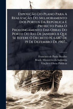 Cover ExposiçÃ£o Do Plano Para A RealizaçÃ£o Do Melhoramento Dos Portos Da RepÃ°blica E Projecto Para O Prolongamento Das Obras Do Porto Do Rio De Janeiro A Que Se Refere O Decreto N. 6.687 De 19 De Dezembro De 1907...