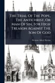 The Trial Of The Pope, The Antichrist, Or Man Of Sin, For High Treason Against The Son Of God The Trial Of The Pope, The Antichrist, Or Man Of Sin, For High Treason Against The Son Of God