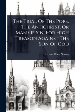 The Trial Of The Pope, The Antichrist, Or Man Of Sin, For High Treason Against The Son Of God - Norton, Herman Albert