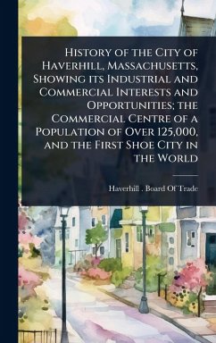 Cover History of the City of Haverhill, Massachusetts, Showing its Industrial and Commercial Interests and Opportunities; the Commercial Centre of a Population of Over 125,000, and the First Shoe City in the World