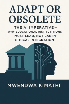 Adapt or Obsolete: The AI Imperative - Why Educational Institutions Must Lead, Not Lag in Ethical Integration (eBook, ePUB) - Kimathi, Mwendwa
