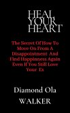 Heal Your Heart: The Secrets of How to Move on After A Disappointment and Find Happiness even if you still Love your Ex (eBook, ePUB)