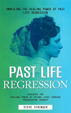 Past Life Regression: Unveiling the Healing Power of Past Life Regression (Discover the Healing Power of Future Lives Through Progression Therapy) (eBook, ePUB) - Stringer, Steve