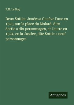 Deux Sotties Jouées a Genève l'une en 1523, sur la place du Molard, dite Sottie a dix personnages, et l'autre en 1524, en la Justice, dite Sottie a neuf personnages - Le Roy, F. N.