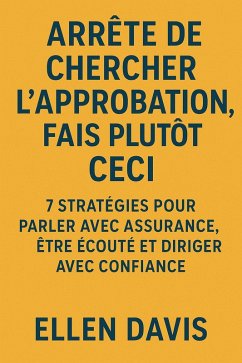 Cover Arrête de Chercher l'Approbation, Fais Plutôt Ceci: 7 Stratégies pour Parler avec Assurance, Être Écouté et Diriger avec Confiance (eBook, ePUB)