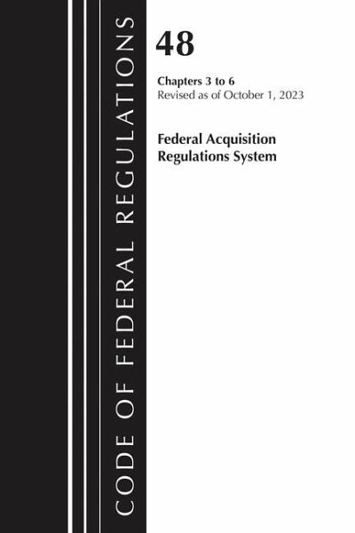 Code of Federal Regulations, Title 48 Federal Acquisition Regulations System Chapters 3-6, Revised as of October 1, 2023 Code of Federal Regulations, Title 48 Federal Acquisition Regulations System Chapters 3-6, Revised as of October 1, 2023