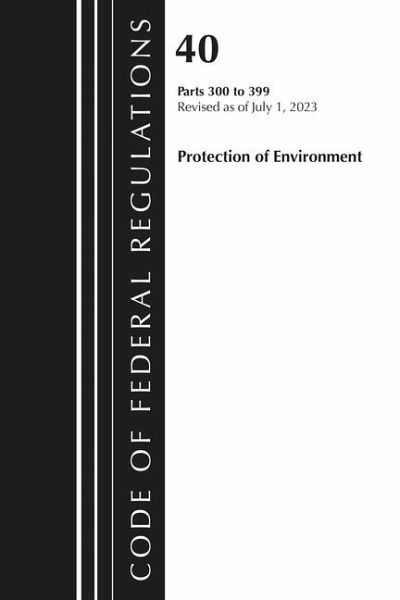 Code of Federal Regulations, Title 40 Protection of the Environment 300-399, Revised as of July 1, 2023